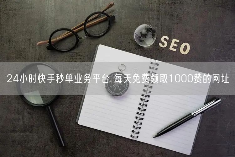 24小时快手秒单业务平台 每天免费领取1000赞的网址