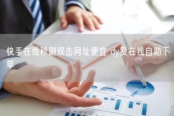 快手在线秒刷双击网址便宜 dy赞在线自助下单
