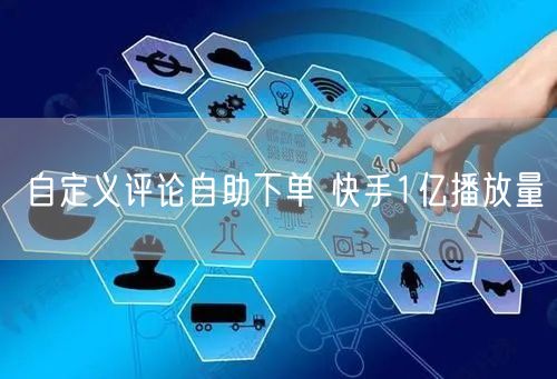 自定义评论自助下单 快手1亿播放量