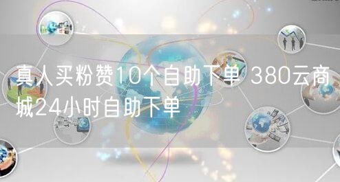 真人买粉赞10个自助下单 380云商城24小时自助下单