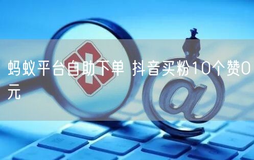 蚂蚁平台自助下单 抖音买粉10个赞0元