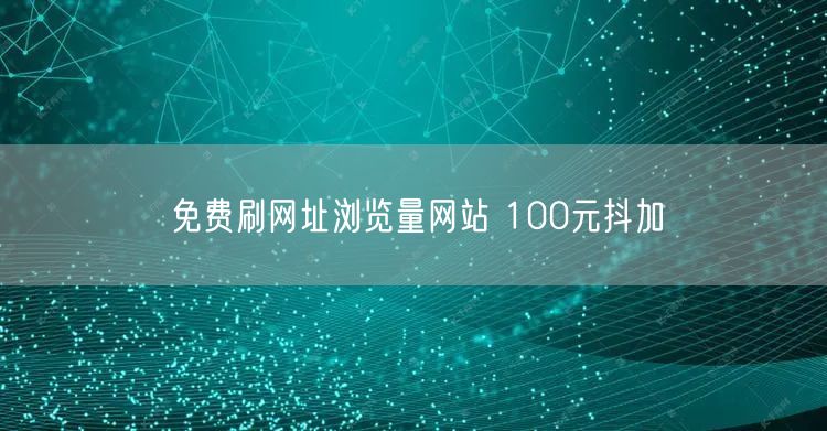 免费刷网址浏览量网站 100元抖加