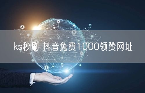 ks秒刷 抖音免费1000领赞网址