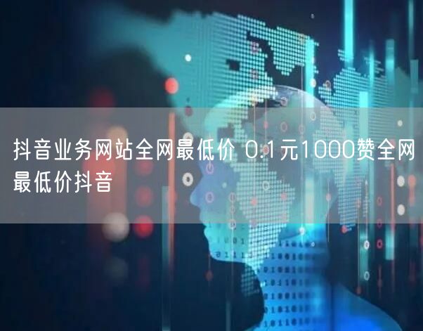 抖音业务网站全网最低价 0.1元1000赞全网最低价抖音