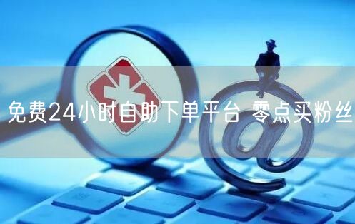 免费24小时自助下单平台 零点买粉丝