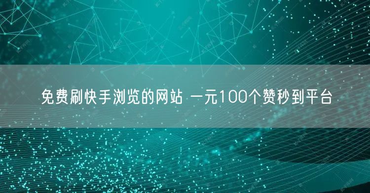 免费刷快手浏览的网站 一元100个赞秒到平台