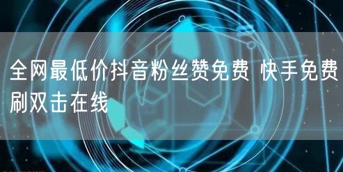 全网最低价抖音粉丝赞免费 快手免费刷双击在线