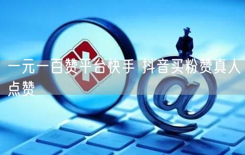 一元一百赞平台快手 抖音买粉赞真人点赞