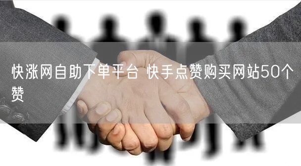 快涨网自助下单平台 快手点赞购买网站50个赞