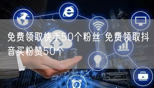 免费领取快手50个粉丝 免费领取抖音买粉赞50个