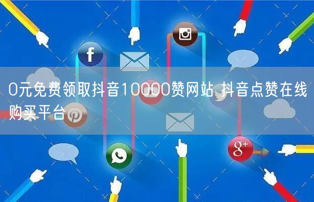 0元免费领取抖音10000赞网站 抖音点赞在线购买平台