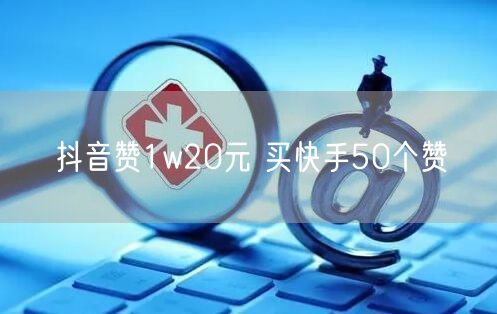 抖音赞1w20元 买快手50个赞