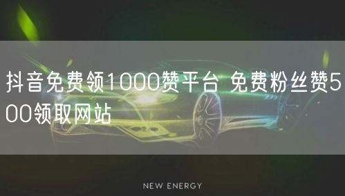 抖音免费领1000赞平台 免费粉丝赞500领取网站