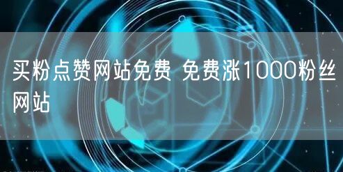 买粉点赞网站免费 免费涨1000粉丝网站