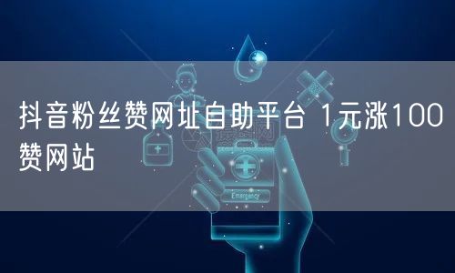 抖音粉丝赞网址自助平台 1元涨100赞网站
