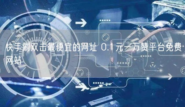 快手刷双击最便宜的网址 0.1元一万赞平台免费网站