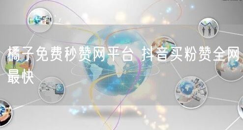 橘子免费秒赞网平台 抖音买粉赞全网最快