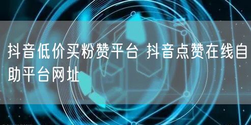 抖音低价买粉赞平台 抖音点赞在线自助平台网址