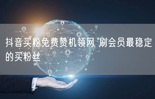 抖音买粉免费赞机领网 刷会员最稳定的买粉丝