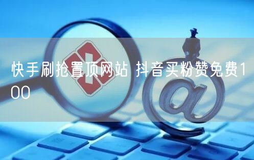 快手刷抢置顶网站 抖音买粉赞免费100