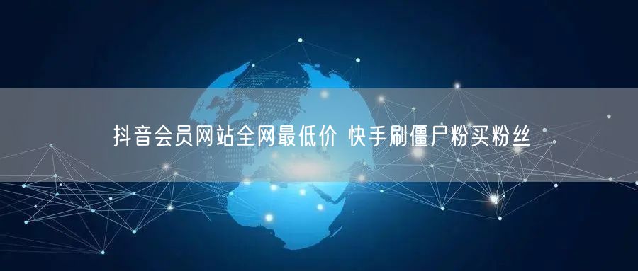 抖音会员网站全网最低价 快手刷僵尸粉买粉丝