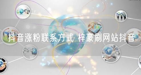 抖音涨粉联系方式 梓豪刷网站抖音