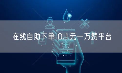 在线自助下单 0.1元一万赞平台