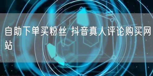 自助下单买粉丝 抖音真人评论购买网站