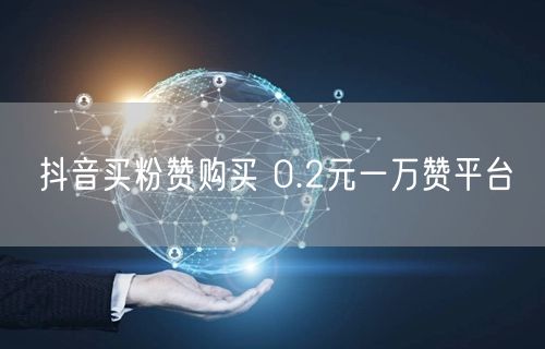 抖音买粉赞购买 0.2元一万赞平台