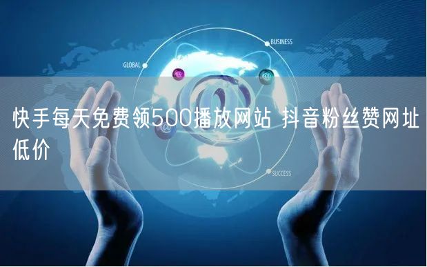 快手每天免费领500播放网站 抖音粉丝赞网址低价