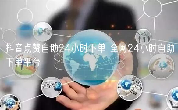 抖音点赞自助24小时下单 全网24小时自助下单平台