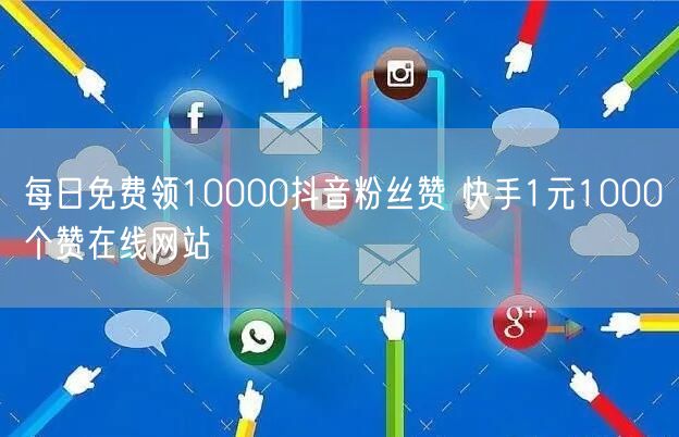 每日免费领10000抖音粉丝赞 快手1元1000个赞在线网站