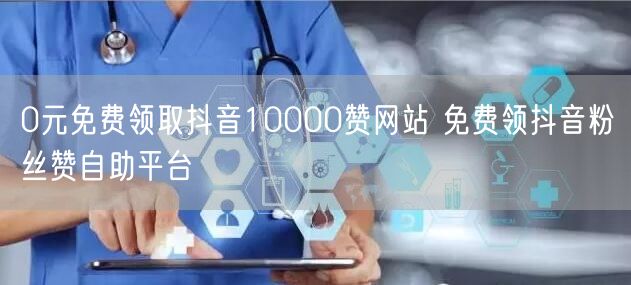 0元免费领取抖音10000赞网站 免费领抖音粉丝赞自助平台