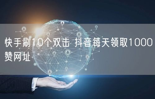 快手刷10个双击 抖音每天领取1000赞网址