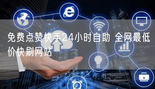 免费点赞快手24小时自助 全网最低价快刷网站