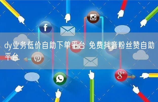 dy业务低价自助下单平台 免费抖音粉丝赞自助平台