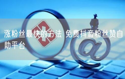 涨粉丝最快的方法 免费抖音粉丝赞自助平台