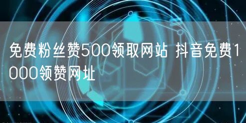 免费粉丝赞500领取网站 抖音免费1000领赞网址