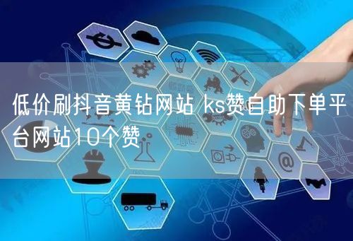 低价刷抖音黄钻网站 ks赞自助下单平台网站10个赞