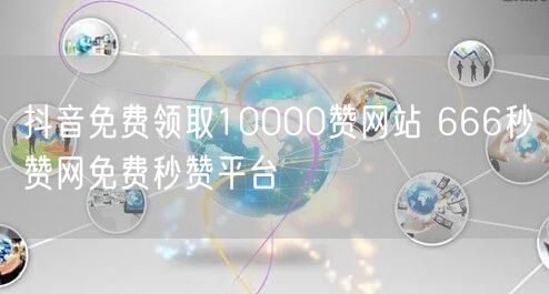 抖音免费领取10000赞网站 666秒赞网免费秒赞平台