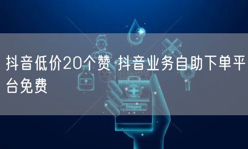 抖音低价20个赞 抖音业务自助下单平台免费