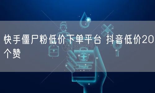 快手僵尸粉低价下单平台 抖音低价20个赞