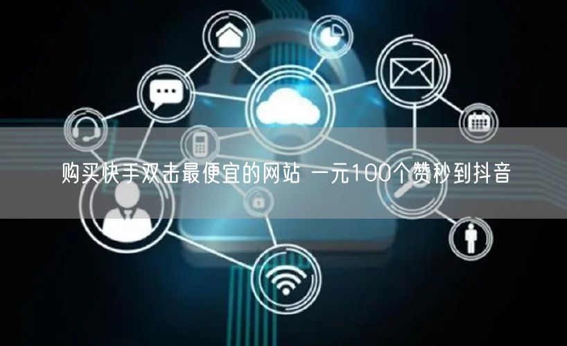 购买快手双击最便宜的网站 一元100个赞秒到抖音