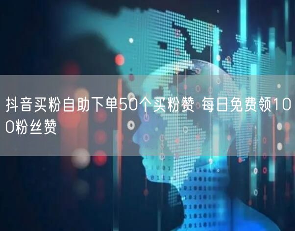 抖音买粉自助下单50个买粉赞 每日免费领100粉丝赞