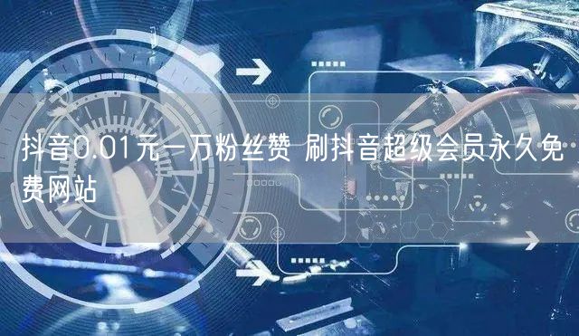 抖音0.01元一万粉丝赞 刷抖音超级会员永久免费网站