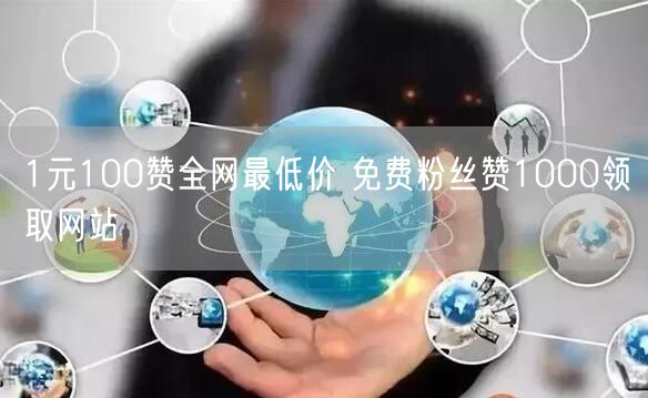 1元100赞全网最低价 免费粉丝赞1000领取网站