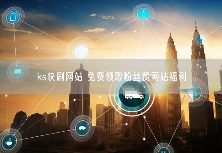 ks快刷网站 免费领取粉丝赞网站福利