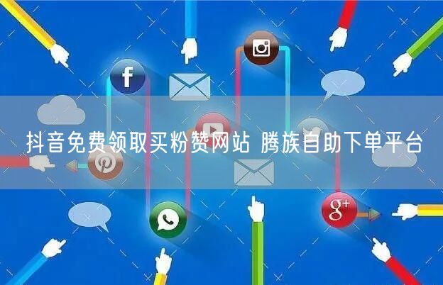 抖音免费领取买粉赞网站 腾族自助下单平台