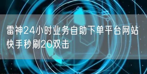 雷神24小时业务自助下单平台网站 快手秒刷20双击