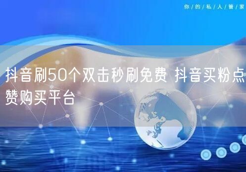 抖音刷50个双击秒刷免费 抖音买粉点赞购买平台